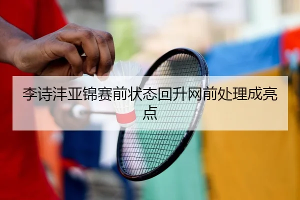 李诗沣亚锦赛前状态回升网前处理成亮点